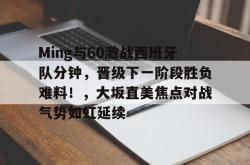 华体会体育app-关于Ming与60激战西班牙队分钟，晋级下一阶段胜负难料！，大坂直美焦点对战气势如虹延续的信息-华体会体育app